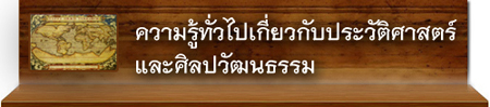 ความรู้ทั่วไปเกี่ยวกับประวัติศาสตร์ และศิลปวัฒนธรรม